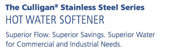 The Culligan Stainless Steel SeriesHot Water SoftenerSuperior Flow. Superior Savings. Superior Water for Commercial and Industrial Needs.